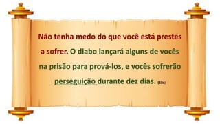 Não tenha medo do que você está prestes
a sofrer. O diabo lançará alguns de vocês
na prisão para prová-los, e vocês sofrerão
perseguição durante dez dias. (10a)
 