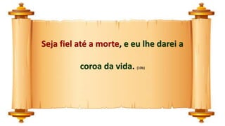 Seja fiel até a morte, e eu lhe darei a
coroa da vida. (10b)
 