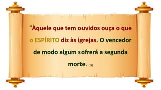 “Àquele que tem ouvidos ouça o que
o ESPÍRITO diz às igrejas. O vencedor
de modo algum sofrerá a segunda
morte. (11)
 