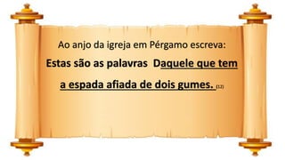 Ao anjo da igreja em Pérgamo escreva:
Estas são as palavras Daquele que tem
a espada afiada de dois gumes. (12)
 