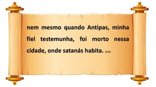 nem mesmo quando Antipas, minha
fiel testemunha, foi morto nessa
cidade, onde satanás habita. (13b)
 