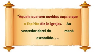 “Àquele que tem ouvidos ouça o que
o Espírito diz às igrejas. Ao
vencedor darei do maná
escondido. (17a)
 