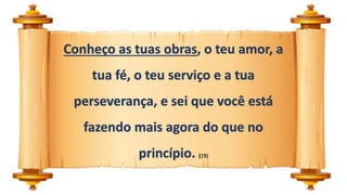 Conheço as tuas obras, o teu amor, a
tua fé, o teu serviço e a tua
perseverança, e sei que você está
fazendo mais agora do que no
princípio. (19)
 