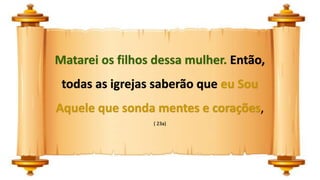 Matarei os filhos dessa mulher. Então,
todas as igrejas saberão que eu Sou
Aquele que sonda mentes e corações,
( 23a)
 