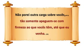 Não porei outra carga sobre vocês,(24 b)
tão somente apeguem-se com
firmeza ao que vocês têm, até que eu
venha. (25)
 