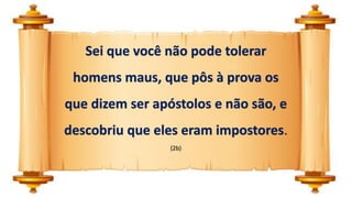 Sei que você não pode tolerar
homens maus, que pôs à prova os
que dizem ser apóstolos e não são, e
descobriu que eles eram impostores.
(2b)
 
