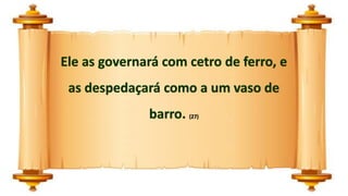 Ele as governará com cetro de ferro, e
as despedaçará como a um vaso de
barro. (27)
 