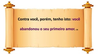 Contra você, porém, tenho isto: você
abandonou o seu primeiro amor. (4)
 