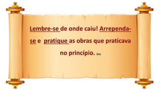Lembre-se de onde caiu! Arrependa-
se e pratique as obras que praticava
no princípio. (5a)
 