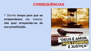 21 Dei-lhe tempo para que se
arrependesse; ela, todavia,
não quer arrepender-se da
sua prostituição.
CONSEQUÊNCIAS
 