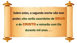 Sobre estes, a segunda morte não tem
poder; eles serão sacerdotes de DEUS
e de CRISTO e reinarão com Ele
durante mil anos. ( 6b )
 