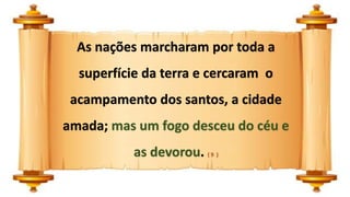 As nações marcharam por toda a
superfície da terra e cercaram o
acampamento dos santos, a cidade
amada; mas um fogo desceu do céu e
as devorou. ( 9 )
 
