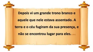 Depois vi um grande trono branco e
aquele que nele estava assentado. A
terra e o céu fugiram da sua presença, e
não se encontrou lugar para eles. ( 11 )
 