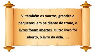 Vi também os mortos, grandes e
pequenos, em pé diante do trono, e
livros foram abertos. Outro livro foi
aberto, o livro da vida. ( 12a)
 