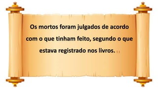 Os mortos foram julgados de acordo
com o que tinham feito, segundo o que
estava registrado nos livros. ( )
 