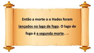 Então a morte o o Hades foram
lançados no lago de fogo. O lago de
fogo é a segunda morte. ( 14 )
 