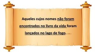 Aqueles cujos nomes não foram
encontrados no livro da vida foram
lançados no lago de fogo. ( 15 )
 