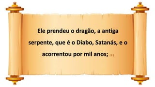Ele prendeu o dragão, a antiga
serpente, que é o Diabo, Satanás, e o
acorrentou por mil anos; ( 2 )
 