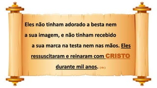 Eles não tinham adorado a besta nem
a sua imagem, e não tinham recebido
a sua marca na testa nem nas mãos. Eles
ressuscitaram e reinaram com CRISTO
durante mil anos. ( 4b )
 