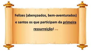 Felizes (abençoados, bem-aventurados)
e santos os que participam da primeira
ressurreição! ( 6 a)
 