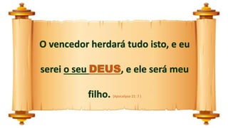O vencedor herdará tudo isto, e eu
serei o seu DEUS, e ele será meu
filho. (Apocalipse 21: 7 )
 