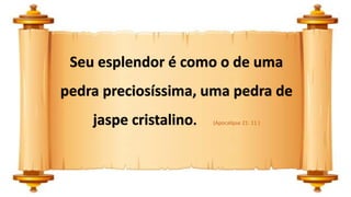 Seu esplendor é como o de uma
pedra preciosíssima, uma pedra de
jaspe cristalino. (Apocalipse 21: 11 )
 