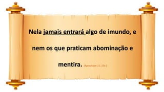 Nela jamais entrará algo de imundo, e
nem os que praticam abominação e
mentira. (Apocalipse 21: 27a )
 