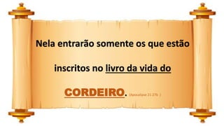 Nela entrarão somente os que estão
inscritos no livro da vida do
CORDEIRO. (Apocalipse 21:27b )
 