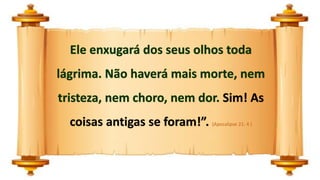 Ele enxugará dos seus olhos toda
lágrima. Não haverá mais morte, nem
tristeza, nem choro, nem dor. Sim! As
coisas antigas se foram!”. (Apocalipse 21: 4 )
 