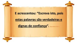 E acrescentou: “Escreva isto, pois
estas palavras são verdadeiras e
dignas de confiança”. (Apocalipse 21:b )
 