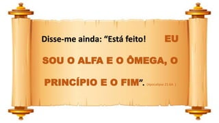 Disse-me ainda: “Está feito! EU
SOU O ALFA E O ÔMEGA, O
PRINCÍPIO E O FIM”. (Apocalipse 21:6A )
 