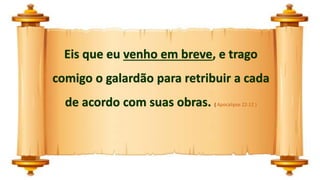 Eis que eu venho em breve, e trago
comigo o galardão para retribuir a cada
de acordo com suas obras. ( Apocalipse 22:12 )
 