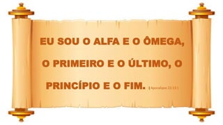 EU SOU O ALFA E O ÔMEGA,
O PRIMEIRO E O ÚLTIMO, O
PRINCÍPIO E O FIM. ( Apocalipse 22:13 )
 