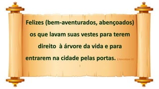 Felizes (bem-aventurados, abençoados)
os que lavam suas vestes para terem
direito à árvore da vida e para
entrarem na cidade pelas portas. ( Apocalipse 22:
)
 