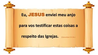 Eu, JESUS enviei meu anjo
para vos testificar estas coisas a
respeito das Igrejas. ( Apocalipse 22:16a )
 