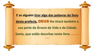 E se alguém tirar algo das palavras do livro
desta profecia, DEUS lhe tirará também a
sua parte da Árvore da Vida e da Cidade
Santa, que estão descritas neste livro. ( Apocalipse
22:19 )
 