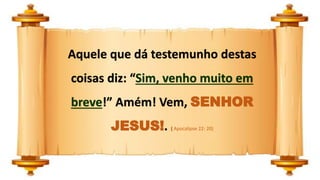 Aquele que dá testemunho destas
coisas diz: “Sim, venho muito em
breve!” Amém! Vem, SENHOR
JESUS!. ( Apocalipse 22: 20)
 