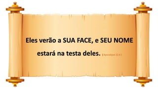 Eles verão a SUA FACE, e SEU NOME
estará na testa deles. ( Apocalipse 22:4 )
 