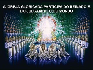 A IGREJA GLORICADA PARTICIPA DO REINADO E
DO JULGAMENTO DO MUNDO
 