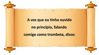 A voz que eu tinha ouvido
no princípio, falando
comigo como trombeta, disse:
 