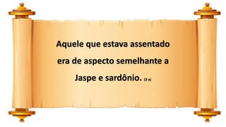 Aquele que estava assentado
era de aspecto semelhante a
Jaspe e sardônio. (3 a)
 