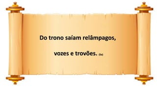 Do trono saíam relâmpagos,
vozes e trovões. (5a)
 