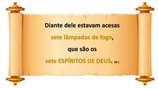Diante dele estavam acesas
sete lâmpadas de fogo,
que são os
sete ESPÍRITOS DE DEUS. (5b )
 