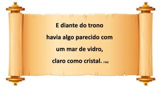 E diante do trono
havia algo parecido com
um mar de vidro,
claro como cristal. ( 6a)
 