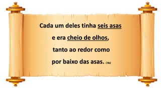 Cada um deles tinha seis asas
e era cheio de olhos,
tanto ao redor como
por baixo das asas. ( 8a)
 