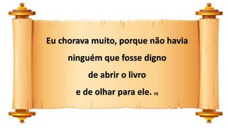 Eu chorava muito, porque não havia
ninguém que fosse digno
de abrir o livro
e de olhar para ele. (4)
 