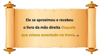 Ele se aproximou e recebeu
o livro da mão direita Daquele
que estava assentado no trono. (7)
 