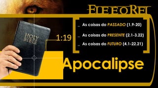 EleéoRei
1:19
Apocalipse
_ As coisas do PASSADO (1.9-20)
_ As coisas do PRESENTE (2.1-3.22)
_ As coisas do FUTURO (4.1-22.21)
 