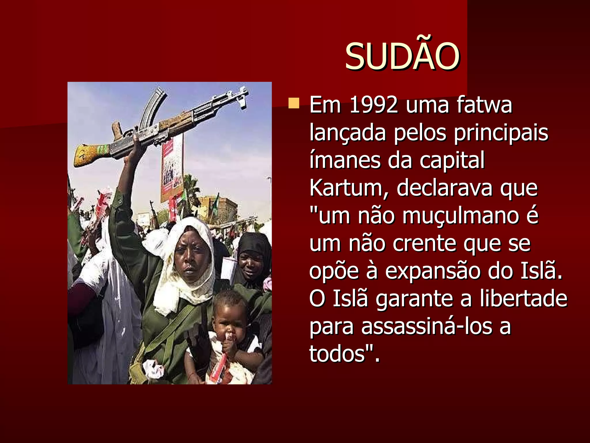 SUDÃO Em 1992 uma fatwa lançada pelos principais ímanes da capital Kartum, declarava que "um não muçulmano é um não crente que se opõe à expansão do Islã. O Islã garante a libertade para assassiná-los a todos".  