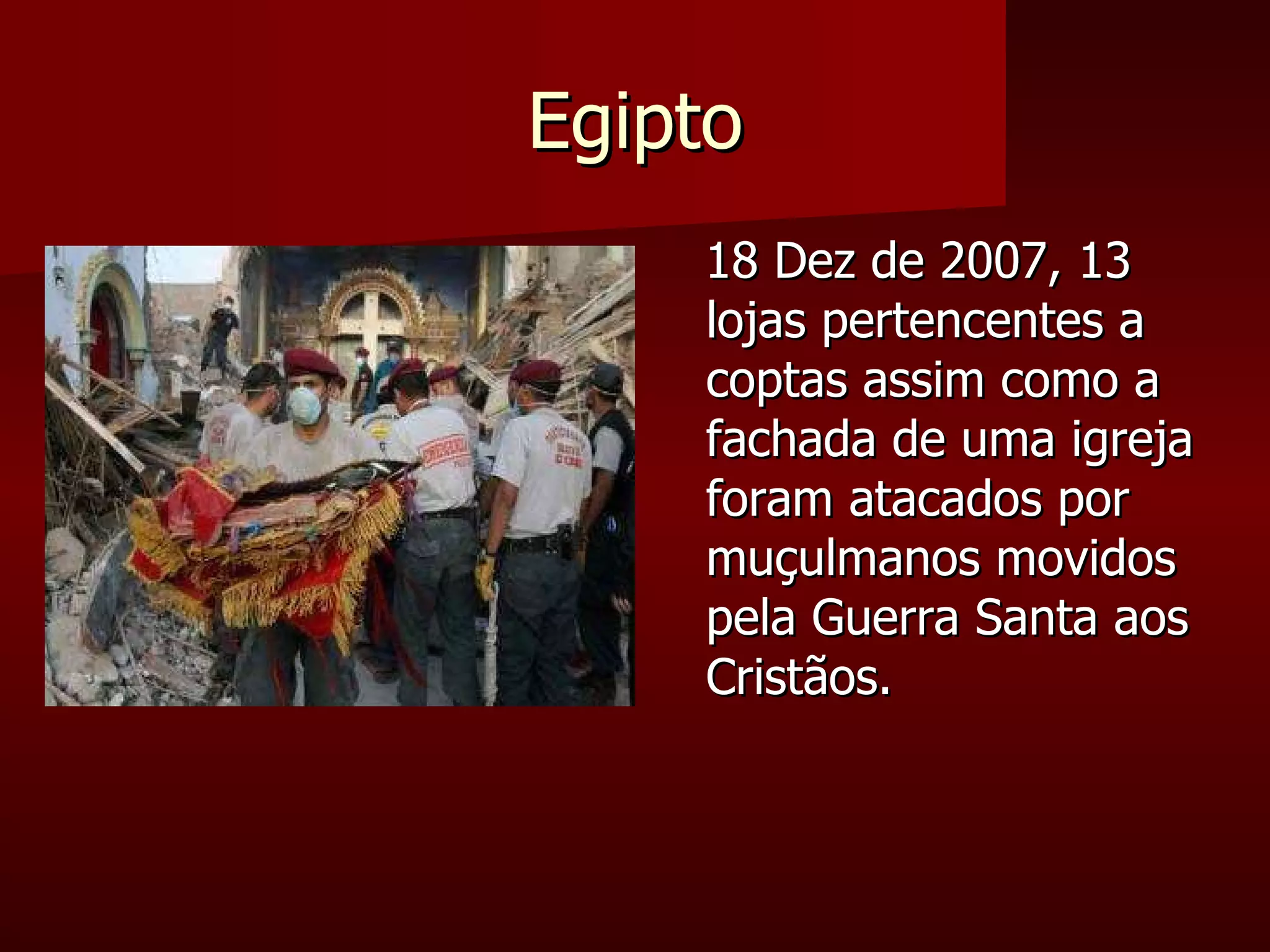 Egipto 18 Dez de 2007, 13 lojas pertencentes a coptas assim como a fachada de uma igreja foram atacados por  muçulmanos movidos pela Guerra Santa aos Cristãos. 